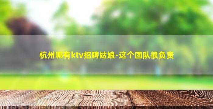 杭州哪有ktv招聘姑娘-这个团队很负责