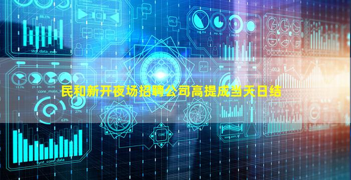 民和新开夜场招聘公司高提成当天日结