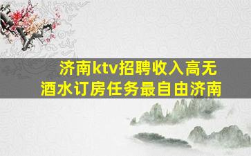 济南ktv招聘收入高无酒水订房任务最自由济南