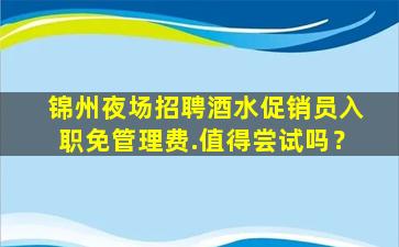锦州夜场招聘酒水促销员入职免管理费.值得尝试吗？